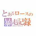 とあるロースの暴走記録（カオスアカウント）