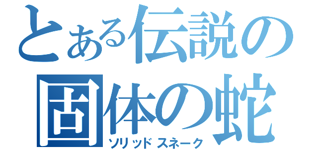 とある伝説の固体の蛇（ソリッドスネーク）