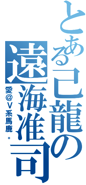 とある己龍の遠海准司（愛＠Ｖ系馬鹿。）