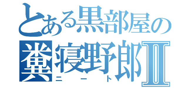 とある黒部屋の糞寝野郎Ⅱ（ニート）