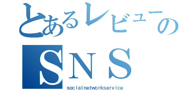 とあるレビューのＳＮＳ（ｓｏｃｉａｌｎｅｔｗｏｒｋｓｅｒｖｉｃｅ）