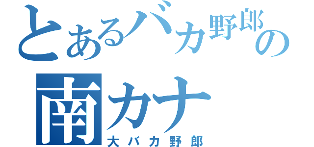 とあるバカ野郎の南カナ（大バカ野郎）