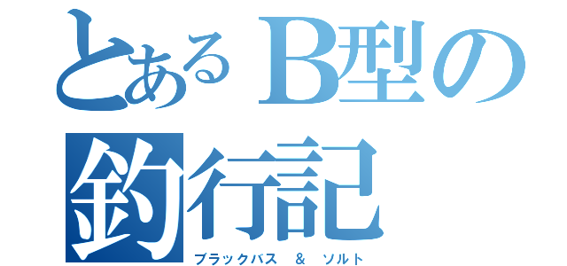 とあるＢ型の釣行記（ブラックバス　＆　ソルト）