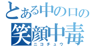 とある中の口の笑顔中毒（ニコチュウ）