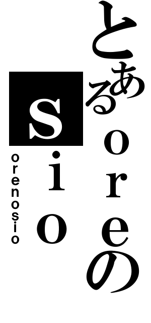 とあるｏｒｅのｓｉｏ（ｏｒｅｎｏｓｉｏ）