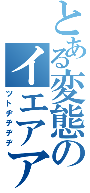 とある変態のイエアア（ツトヂヂヂヂ）