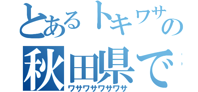 とあるトキワサの秋田県で（ワサワサワサワサ）