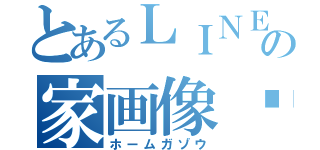 とあるＬＩＮＥの家画像♥︎（ホームガゾウ）