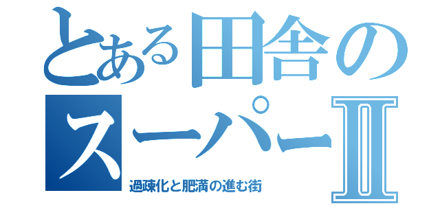 とある田舎のスーパーⅡ（過疎化と肥満の進む街）