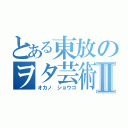 とある東放のヲタ芸術Ⅱ（オカノ　ショウゴ）