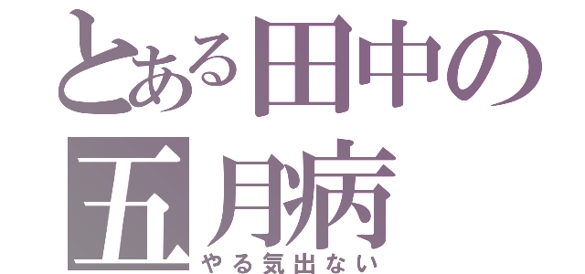 とある田中の五月病（やる気出ない）