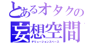 とあるオタクの妄想空間（デリュージョンスペース）