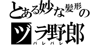 とある妙な髪形のヅラ野郎（バレバレ）