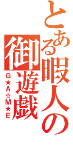 とある暇人の御遊戯（Ｇ★Ａ☆Ｍ★Ｅ）