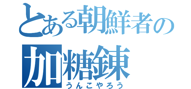 とある朝鮮者の加糖錬（うんこやろう）