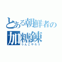 とある朝鮮者の加糖錬（うんこやろう）