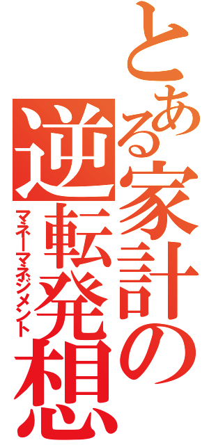 とある家計の逆転発想（マネーマネジメント）