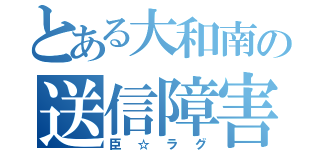 とある大和南の送信障害（臣☆ラグ）