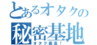 とあるオタクの秘密基地（オタク最高！）