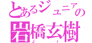 とあるジュニアの岩橋玄樹（Ｊｒ）