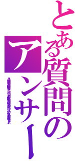 とある質問のアンサーⅡ（ここで質問してる暇が有ったら、パソコンなり携帯なりで調べれるのでは？ バカにされるのがおちですよ）