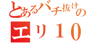 とあるバチ抜けのエリ１０（）