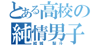 とある高校の純情男子（結城　梨斗）