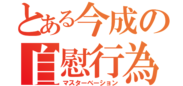 とある今成の自慰行為（マスターベーション）