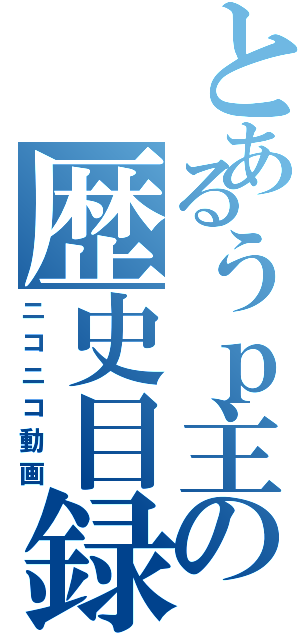 とあるうｐ主の歴史目録（ニコニコ動画）