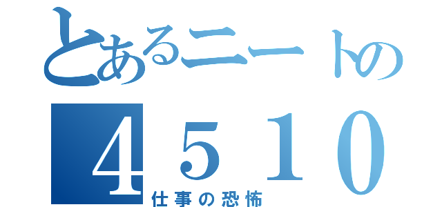 とあるニートの４５１０（仕事の恐怖　）