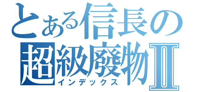 とある信長の超級廢物Ⅱ（インデックス）