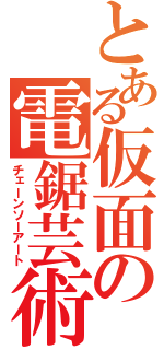 とある仮面の電鋸芸術（チェーンソーアート）