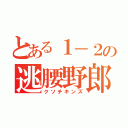 とある１－２の逃腰野郎（クソチキンズ）