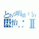 とある明德２３の林怡彤Ⅱ（活潑采漾）