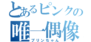 とあるピンクの唯一偶像（プリンちゃん）