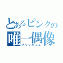 とあるピンクの唯一偶像（プリンちゃん）