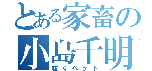 とある家畜の小島千明（稼ぐペット）