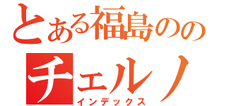 とある福島ののチェルノブイリ（インデックス）