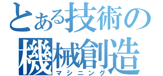 とある技術の機械創造（マシニング）