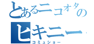 とあるニコオタのヒキニート（コミュショー）