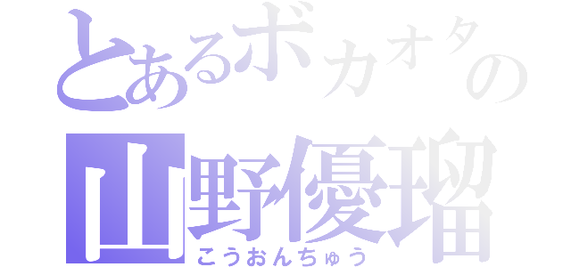 とあるボカオタの山野優瑠（こうおんちゅう）