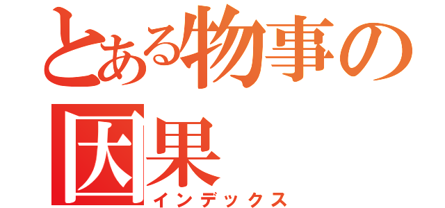 とある物事の因果（インデックス）