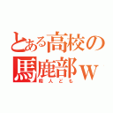 とある高校の馬鹿部ｗ（暇人ども）