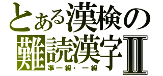 とある漢検の難読漢字Ⅱ（準一級・一級）