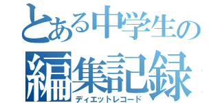 とある中学生の編集記録（ディエットレコード）