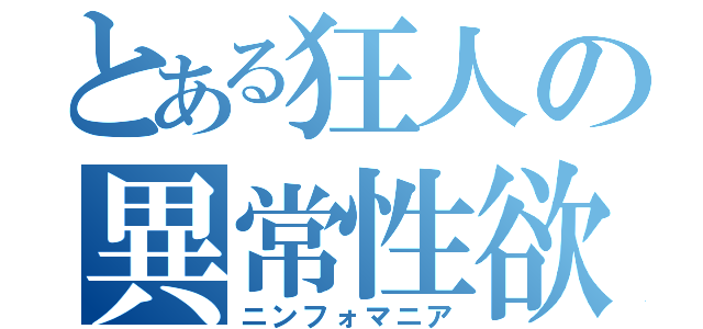 とある狂人の異常性欲（ニンフォマニア）