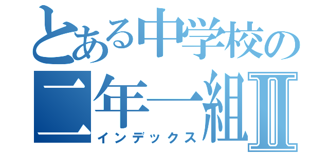 とある中学校の二年一組Ⅱ（インデックス）