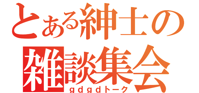 とある紳士の雑談集会（ｇｄｇｄトーク）