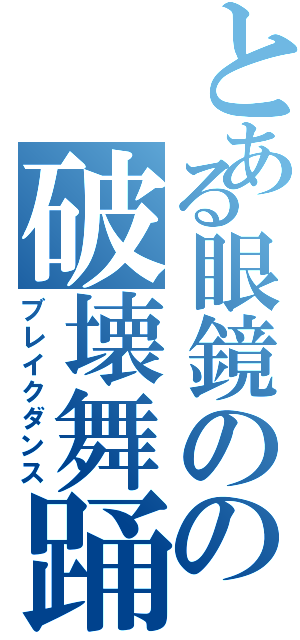 とある眼鏡のの破壊舞踊（ブレイクダンス）