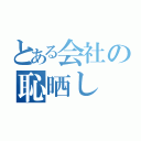 とある会社の恥晒し（）